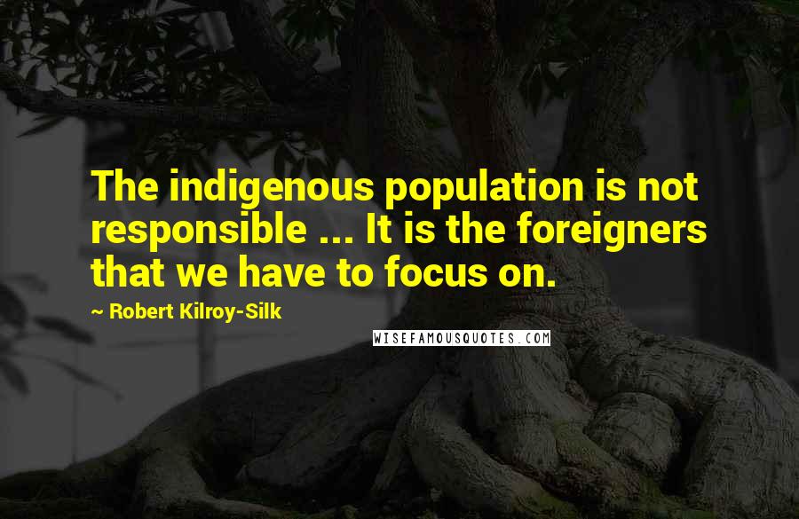 Robert Kilroy-Silk Quotes: The indigenous population is not responsible ... It is the foreigners that we have to focus on.