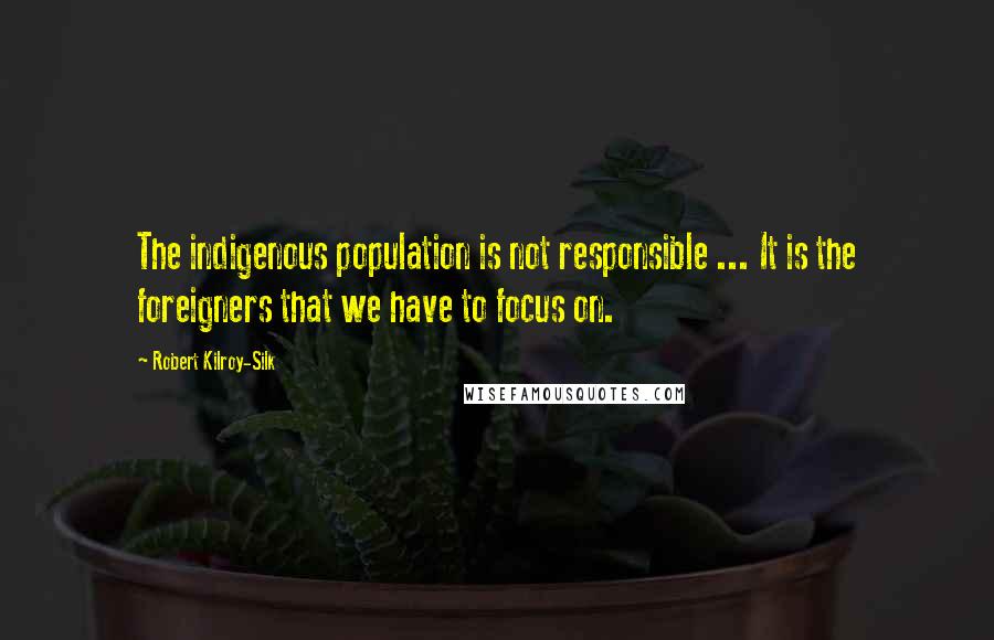 Robert Kilroy-Silk Quotes: The indigenous population is not responsible ... It is the foreigners that we have to focus on.