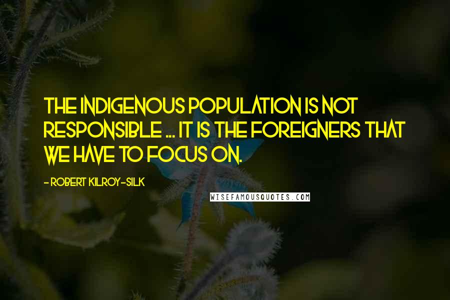 Robert Kilroy-Silk Quotes: The indigenous population is not responsible ... It is the foreigners that we have to focus on.