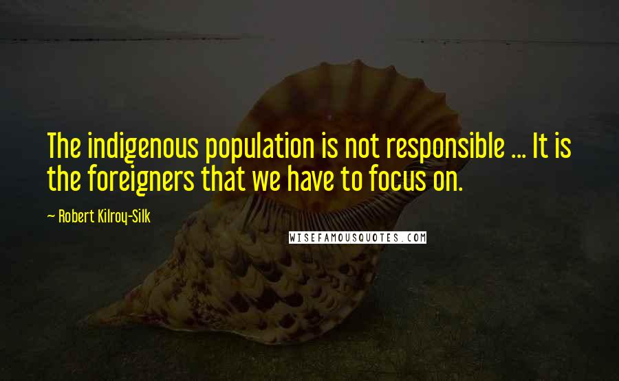 Robert Kilroy-Silk Quotes: The indigenous population is not responsible ... It is the foreigners that we have to focus on.