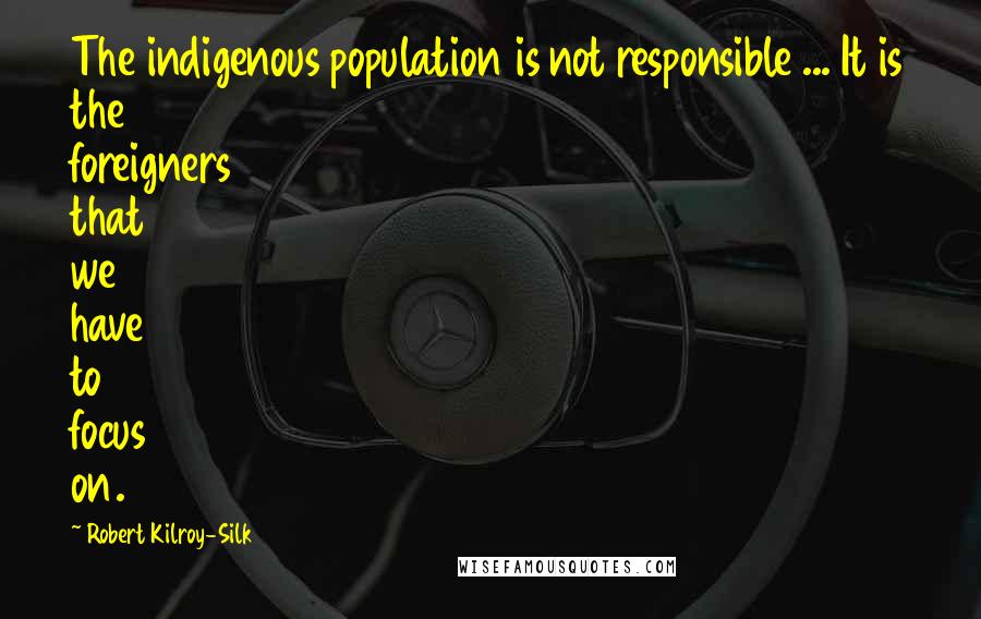 Robert Kilroy-Silk Quotes: The indigenous population is not responsible ... It is the foreigners that we have to focus on.