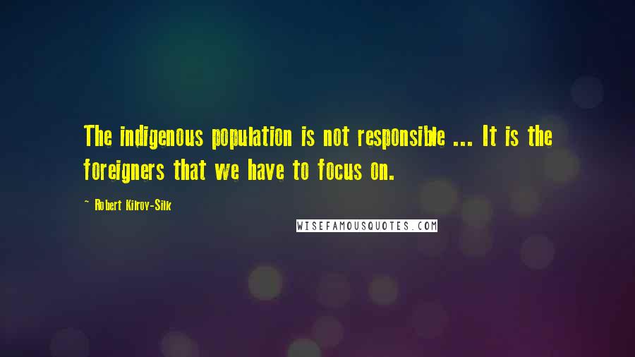 Robert Kilroy-Silk Quotes: The indigenous population is not responsible ... It is the foreigners that we have to focus on.