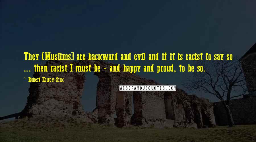 Robert Kilroy-Silk Quotes: They [Muslims] are backward and evil and if it is racist to say so ... then racist I must be - and happy and proud, to be so.