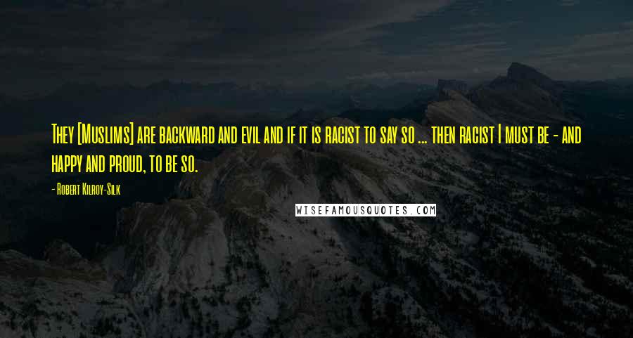 Robert Kilroy-Silk Quotes: They [Muslims] are backward and evil and if it is racist to say so ... then racist I must be - and happy and proud, to be so.