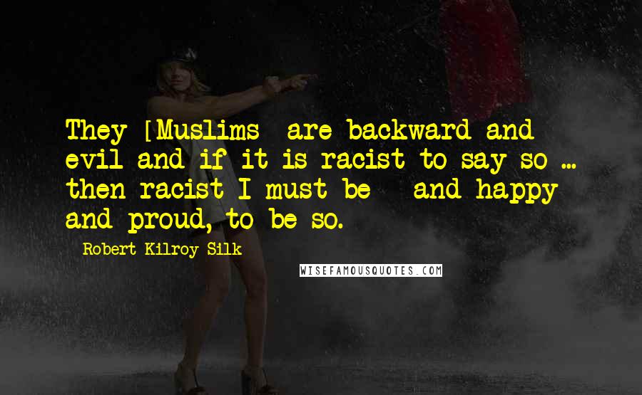 Robert Kilroy-Silk Quotes: They [Muslims] are backward and evil and if it is racist to say so ... then racist I must be - and happy and proud, to be so.