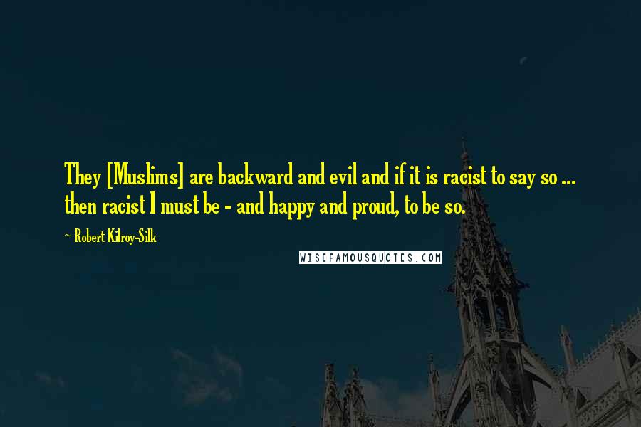 Robert Kilroy-Silk Quotes: They [Muslims] are backward and evil and if it is racist to say so ... then racist I must be - and happy and proud, to be so.