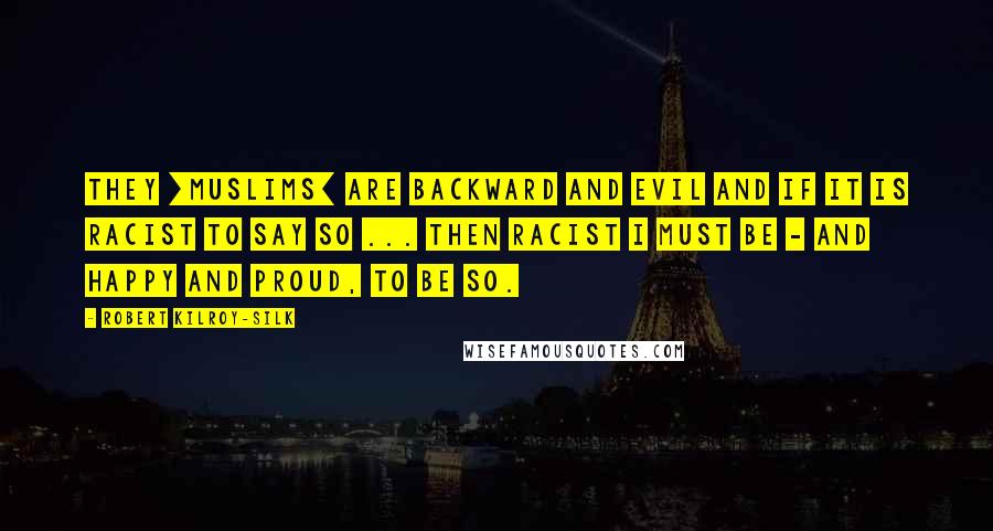 Robert Kilroy-Silk Quotes: They [Muslims] are backward and evil and if it is racist to say so ... then racist I must be - and happy and proud, to be so.