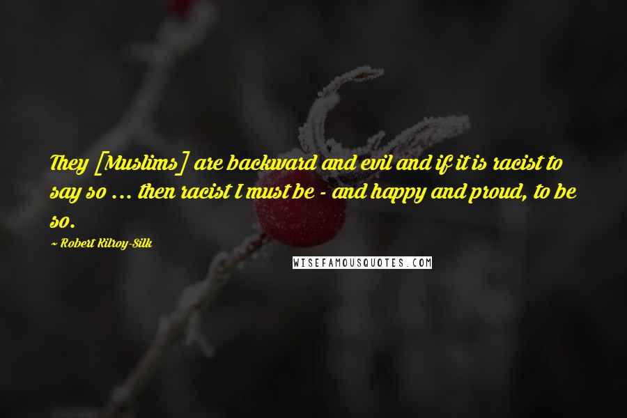 Robert Kilroy-Silk Quotes: They [Muslims] are backward and evil and if it is racist to say so ... then racist I must be - and happy and proud, to be so.
