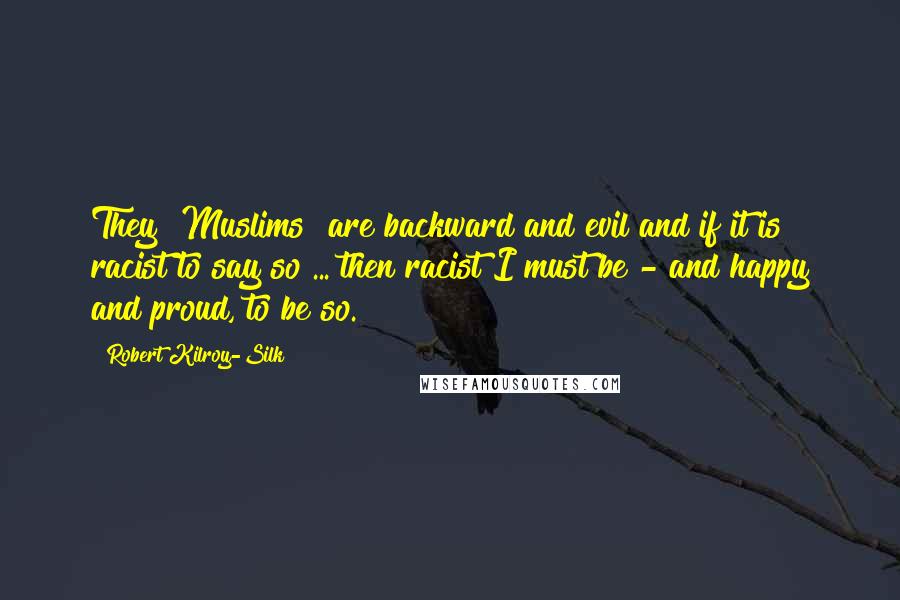 Robert Kilroy-Silk Quotes: They [Muslims] are backward and evil and if it is racist to say so ... then racist I must be - and happy and proud, to be so.