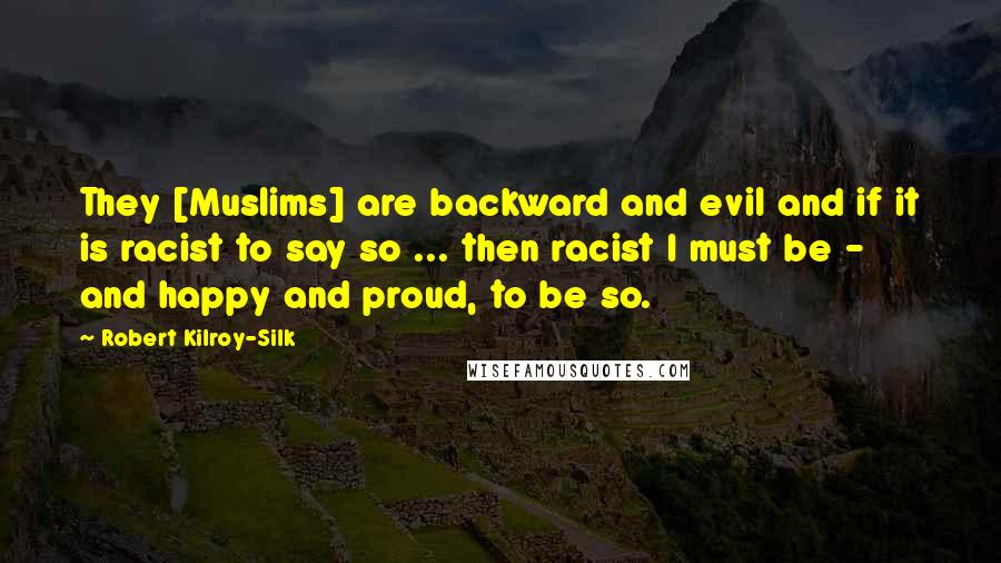 Robert Kilroy-Silk Quotes: They [Muslims] are backward and evil and if it is racist to say so ... then racist I must be - and happy and proud, to be so.