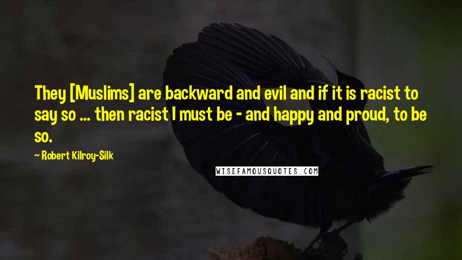 Robert Kilroy-Silk Quotes: They [Muslims] are backward and evil and if it is racist to say so ... then racist I must be - and happy and proud, to be so.