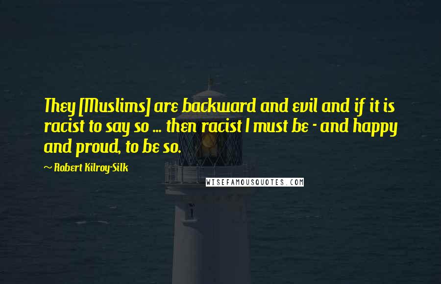 Robert Kilroy-Silk Quotes: They [Muslims] are backward and evil and if it is racist to say so ... then racist I must be - and happy and proud, to be so.