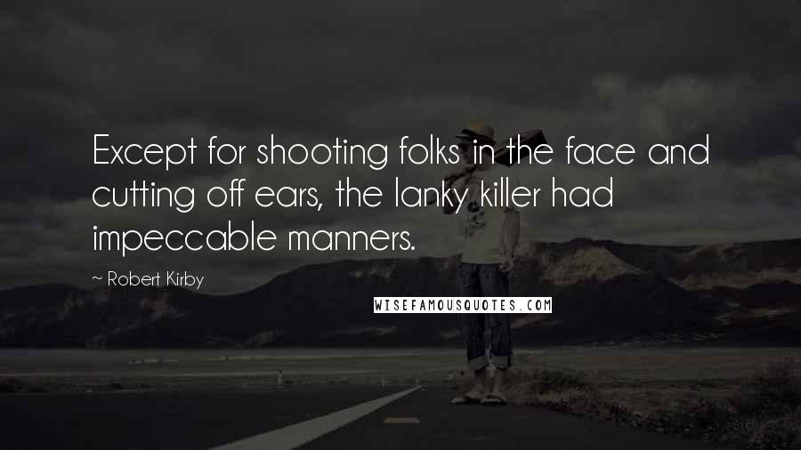 Robert Kirby Quotes: Except for shooting folks in the face and cutting off ears, the lanky killer had impeccable manners.