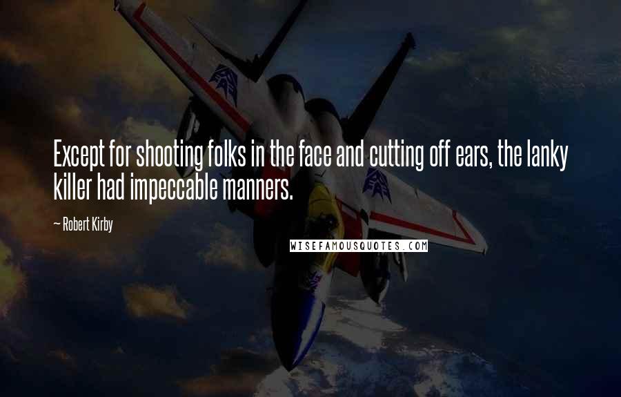 Robert Kirby Quotes: Except for shooting folks in the face and cutting off ears, the lanky killer had impeccable manners.