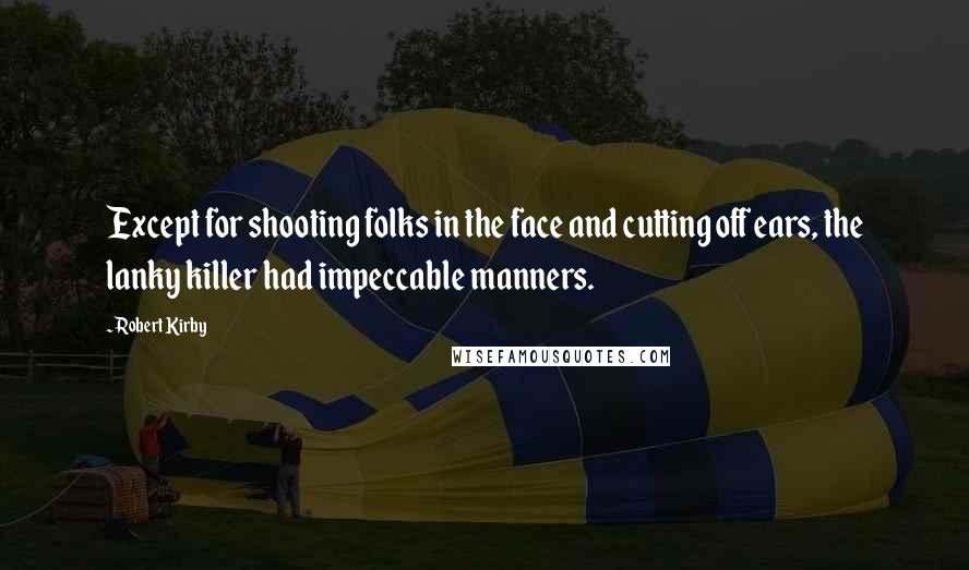 Robert Kirby Quotes: Except for shooting folks in the face and cutting off ears, the lanky killer had impeccable manners.