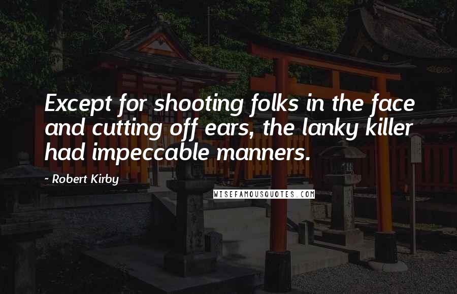 Robert Kirby Quotes: Except for shooting folks in the face and cutting off ears, the lanky killer had impeccable manners.
