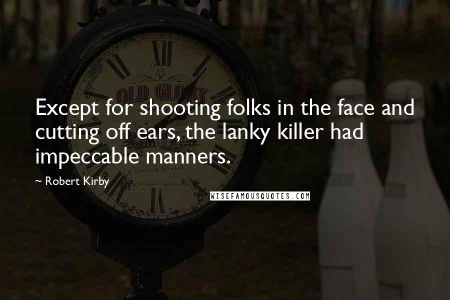 Robert Kirby Quotes: Except for shooting folks in the face and cutting off ears, the lanky killer had impeccable manners.