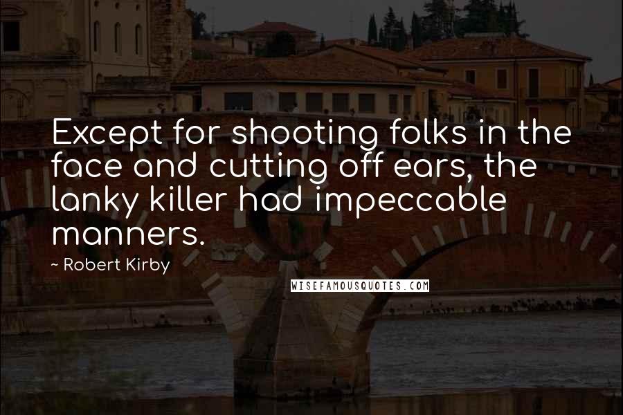 Robert Kirby Quotes: Except for shooting folks in the face and cutting off ears, the lanky killer had impeccable manners.