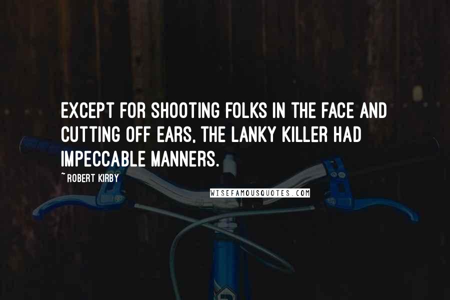 Robert Kirby Quotes: Except for shooting folks in the face and cutting off ears, the lanky killer had impeccable manners.