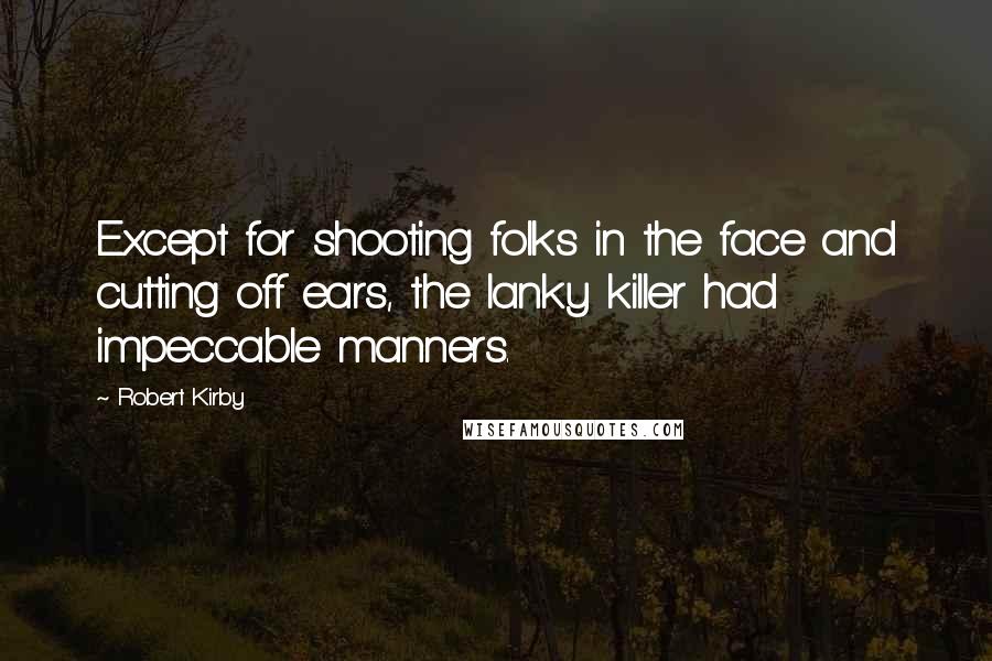 Robert Kirby Quotes: Except for shooting folks in the face and cutting off ears, the lanky killer had impeccable manners.