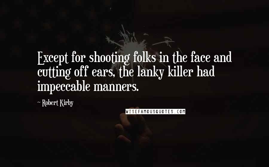 Robert Kirby Quotes: Except for shooting folks in the face and cutting off ears, the lanky killer had impeccable manners.