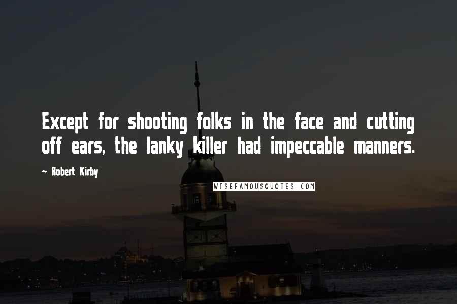 Robert Kirby Quotes: Except for shooting folks in the face and cutting off ears, the lanky killer had impeccable manners.