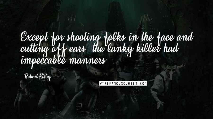 Robert Kirby Quotes: Except for shooting folks in the face and cutting off ears, the lanky killer had impeccable manners.