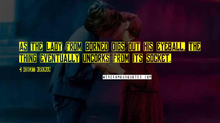 Robert Kirkman Quotes: As the Lady from Borneo digs out his eyeball, the thing eventually uncorks from its socket.