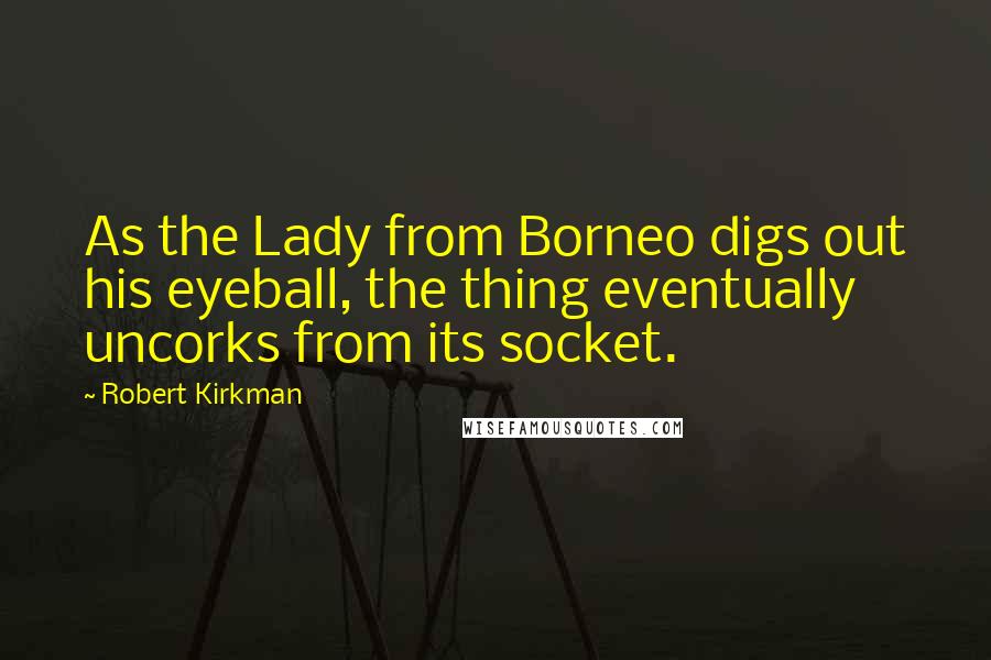 Robert Kirkman Quotes: As the Lady from Borneo digs out his eyeball, the thing eventually uncorks from its socket.