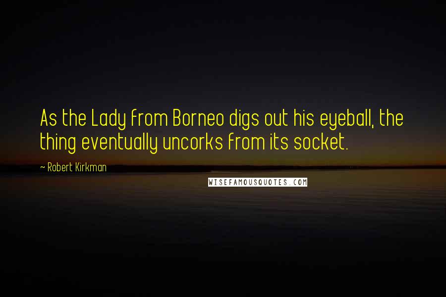 Robert Kirkman Quotes: As the Lady from Borneo digs out his eyeball, the thing eventually uncorks from its socket.
