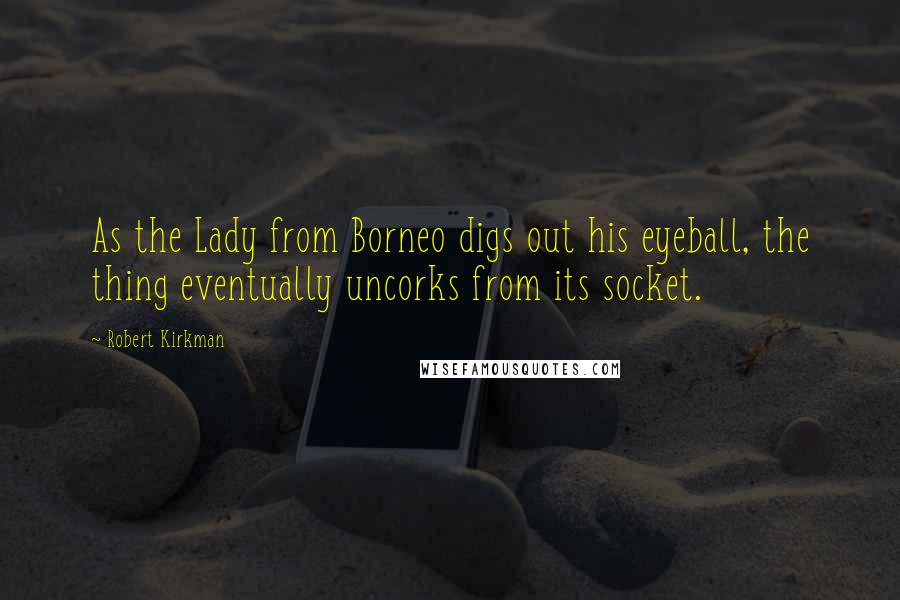 Robert Kirkman Quotes: As the Lady from Borneo digs out his eyeball, the thing eventually uncorks from its socket.