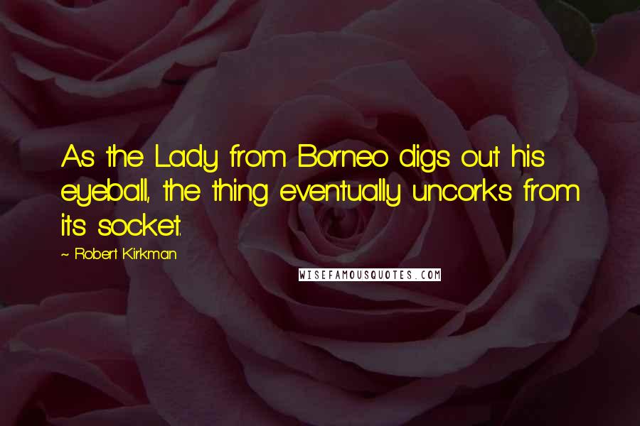 Robert Kirkman Quotes: As the Lady from Borneo digs out his eyeball, the thing eventually uncorks from its socket.