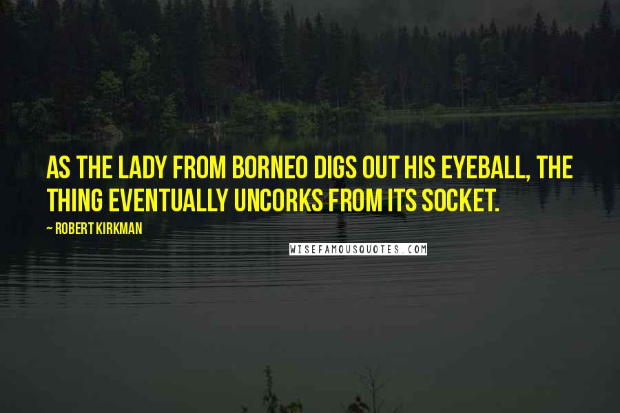 Robert Kirkman Quotes: As the Lady from Borneo digs out his eyeball, the thing eventually uncorks from its socket.