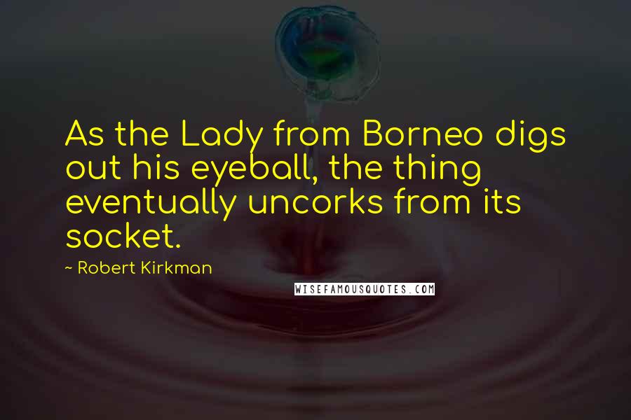 Robert Kirkman Quotes: As the Lady from Borneo digs out his eyeball, the thing eventually uncorks from its socket.