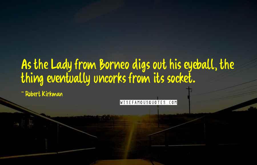 Robert Kirkman Quotes: As the Lady from Borneo digs out his eyeball, the thing eventually uncorks from its socket.