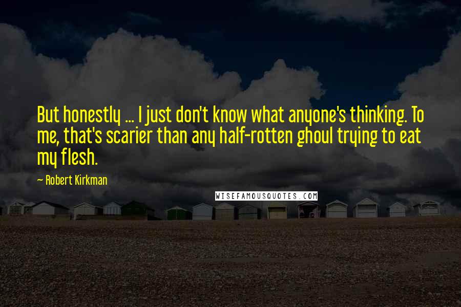 Robert Kirkman Quotes: But honestly ... I just don't know what anyone's thinking. To me, that's scarier than any half-rotten ghoul trying to eat my flesh.