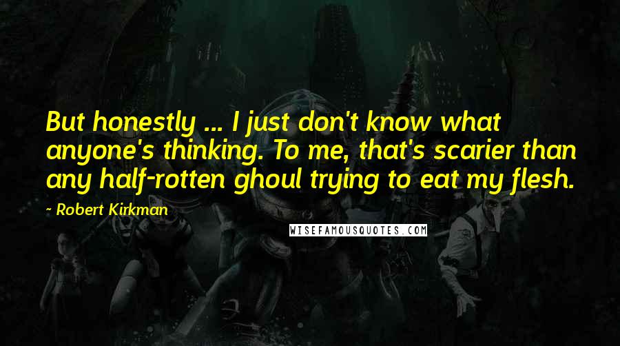 Robert Kirkman Quotes: But honestly ... I just don't know what anyone's thinking. To me, that's scarier than any half-rotten ghoul trying to eat my flesh.