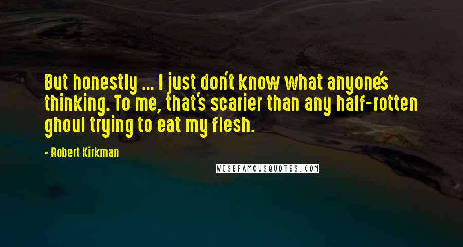 Robert Kirkman Quotes: But honestly ... I just don't know what anyone's thinking. To me, that's scarier than any half-rotten ghoul trying to eat my flesh.