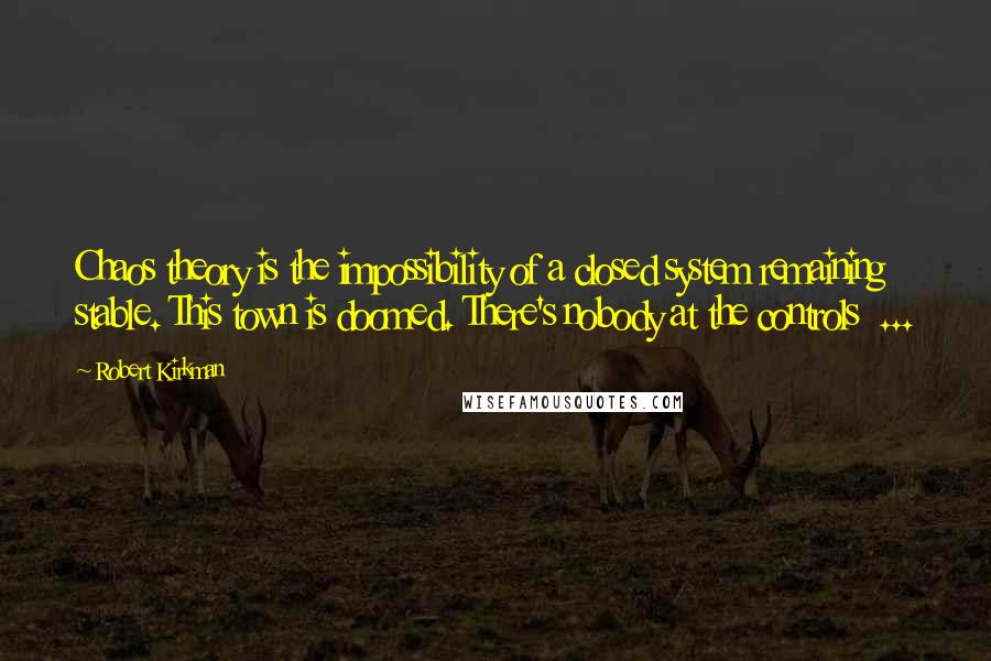 Robert Kirkman Quotes: Chaos theory is the impossibility of a closed system remaining stable. This town is doomed. There's nobody at the controls  ...