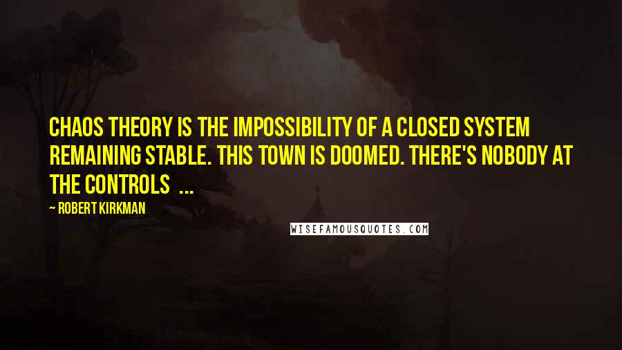 Robert Kirkman Quotes: Chaos theory is the impossibility of a closed system remaining stable. This town is doomed. There's nobody at the controls  ...