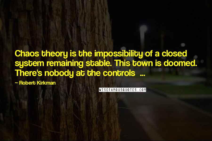 Robert Kirkman Quotes: Chaos theory is the impossibility of a closed system remaining stable. This town is doomed. There's nobody at the controls  ...