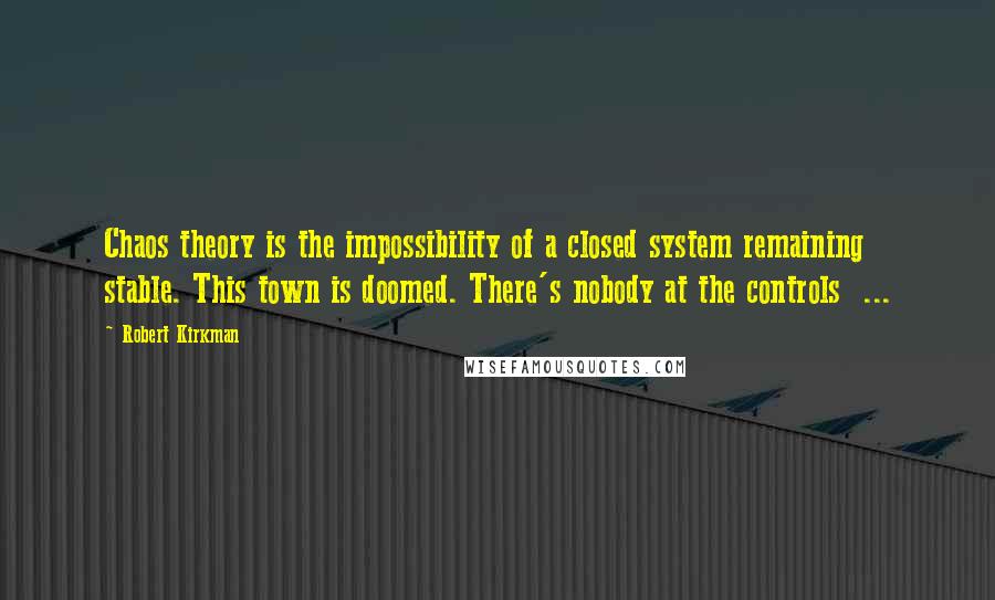 Robert Kirkman Quotes: Chaos theory is the impossibility of a closed system remaining stable. This town is doomed. There's nobody at the controls  ...