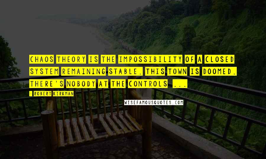 Robert Kirkman Quotes: Chaos theory is the impossibility of a closed system remaining stable. This town is doomed. There's nobody at the controls  ...