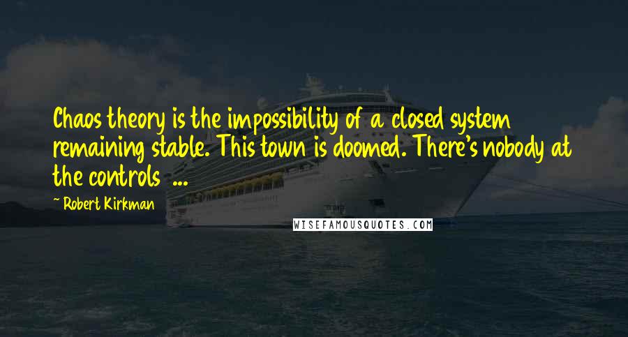 Robert Kirkman Quotes: Chaos theory is the impossibility of a closed system remaining stable. This town is doomed. There's nobody at the controls  ...