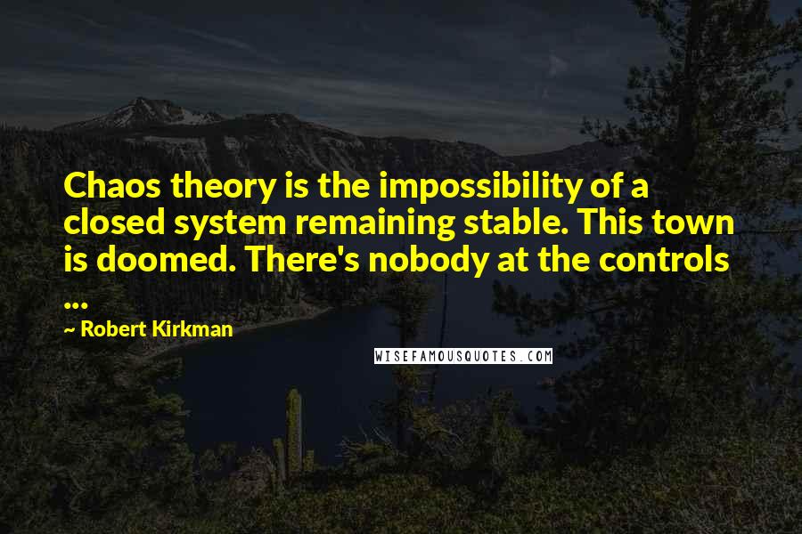 Robert Kirkman Quotes: Chaos theory is the impossibility of a closed system remaining stable. This town is doomed. There's nobody at the controls  ...