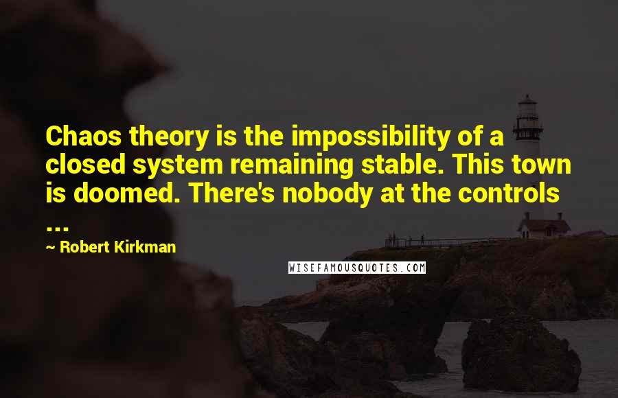 Robert Kirkman Quotes: Chaos theory is the impossibility of a closed system remaining stable. This town is doomed. There's nobody at the controls  ...