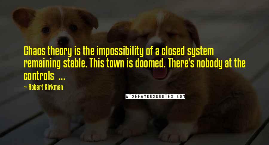 Robert Kirkman Quotes: Chaos theory is the impossibility of a closed system remaining stable. This town is doomed. There's nobody at the controls  ...