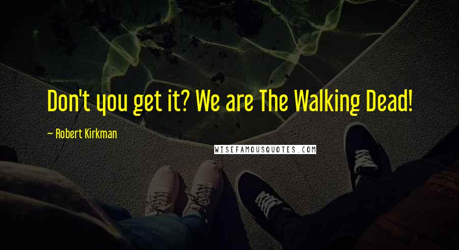 Robert Kirkman Quotes: Don't you get it? We are The Walking Dead!