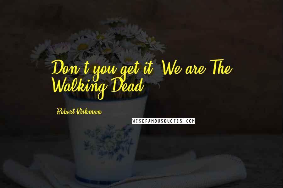 Robert Kirkman Quotes: Don't you get it? We are The Walking Dead!