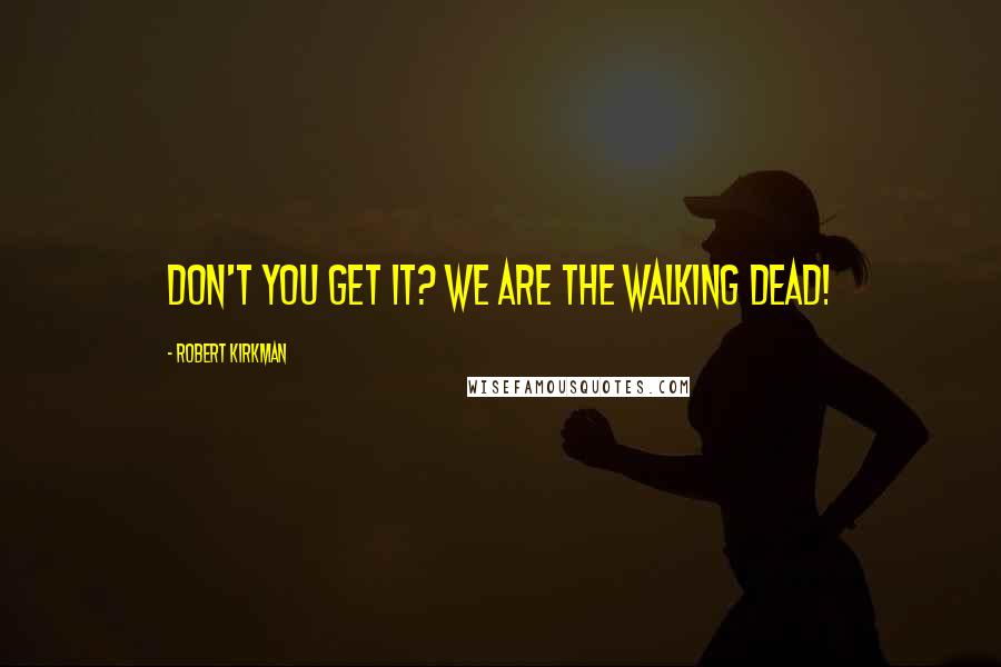 Robert Kirkman Quotes: Don't you get it? We are The Walking Dead!